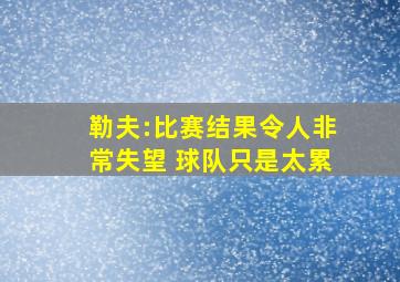 勒夫:比赛结果令人非常失望 球队只是太累